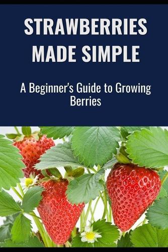 Strawberries Made Simple: A Beginner's Guide to Growing Berries