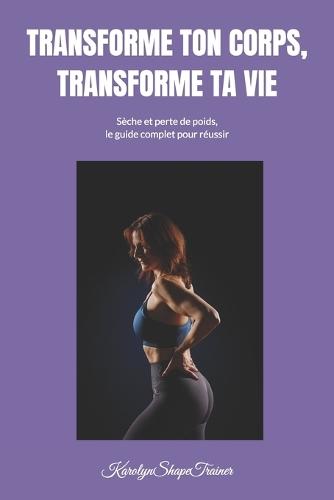 Transforme Ton Corps, Transforme Ta Vie: Seche Et Perte de Poids, Le Guide Complet Pour Reussir