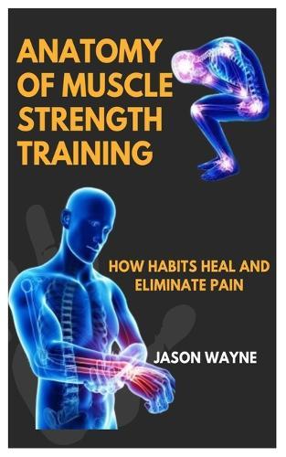 Anatomy of Muscle Strength Training: How Habits Heal And Eliminate Pain