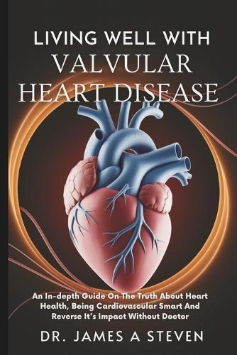 Living Well with Valvular Heart Disease: An In-depth Guide On The Truth About Heart Health, Being Cardiovascular Smart And Reverse It's Impact Without Doctor