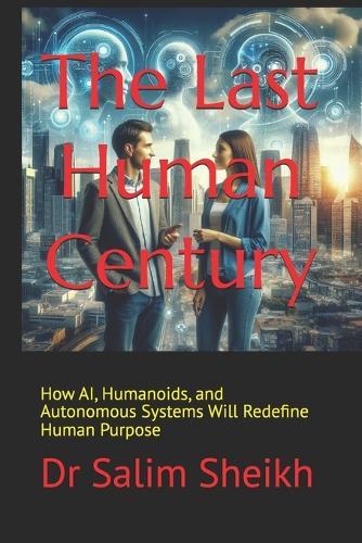 The Last Human Century: Life in the Age of AI and Autonomous Systems: How AI, Humanoids, and Autonomous Systems Will Redefine Human Purpose