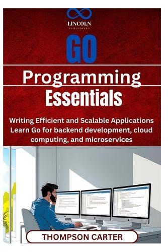 Go Programming Essentials: Writing Efficient and Scalable Applications Learn Go for backend development, cloud computing, and microservices