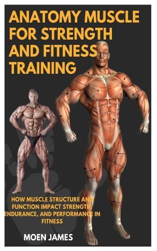 Anatomy Muscle for Strength and Fitness Training: How Muscle Structure And Function Impact Strength, Endurance, And Performance In Fitness
