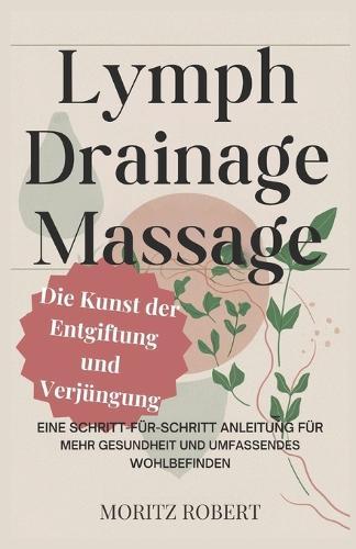 Lymphdrainage-Massage: Die Kunst der Entgiftung und Verjüngung: Eine Schritt-für-Schritt-Anleitung für mehr Gesundheit und umfassendes Wohlbefinden