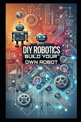 DIY Robotics: Build Your Own Smart Robot from Scratch-No Experience Required!