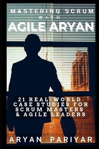 Mastering Scrum with Agile Aryan: 21 Real-World Case studies for Scrum Master & Agile Leaders