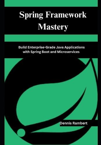 Spring Framework Mastery: Build Enterprise-Grade Java Applications with Spring Boot and Microservices