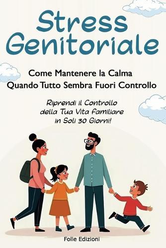 Stress Genitoriale: Come Mantenere la Calma Quando Tutto Sembra Fuori Controllo: Riprendi il controllo della tua vita familiare in soli 30 giorni!