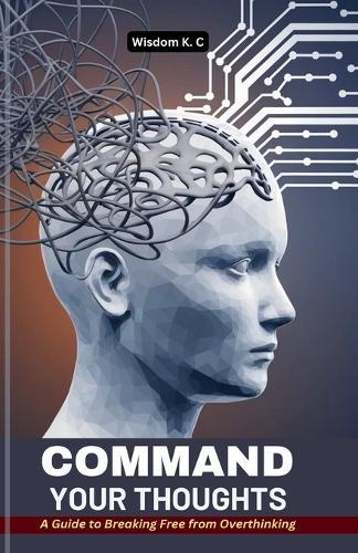 Command Your Thoughts: A Guide to Breaking Free from Overthinking