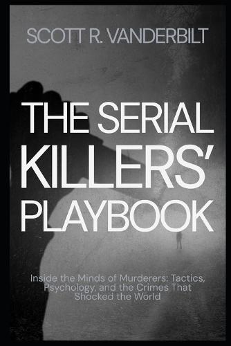 The Serial Killers' Playbook Inside the Minds of Murderers: Tactics, Psychology, and the Crimes That Shocked the World
