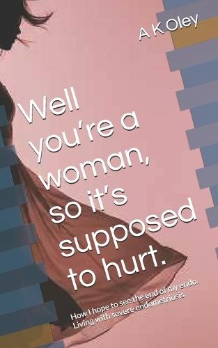 Well you're a woman, so it's supposed to hurt.: How I hope to see the end of my endo. Living with severe endometriosis.