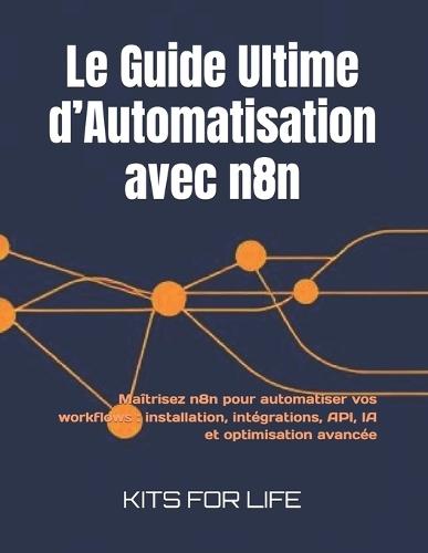 Le Guide Ultime d'Automatisation avec n8n: Maîtrisez n8n pour automatiser vos workflows: installation, intégrations, API, IA et optimisation avancée