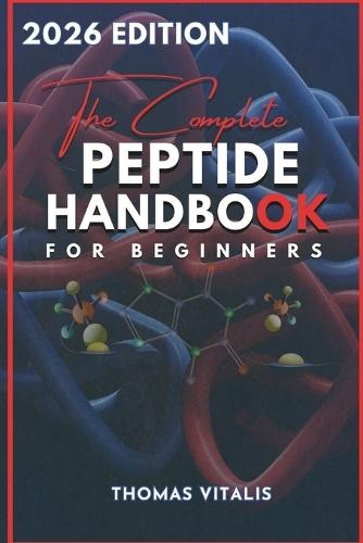 The Complete Peptide Handbook for Beginners: A Practical, Science-Based Guide to Peptides Exploring Applications for Performance, Recovery, and Wellness Uses, Effects and Applications