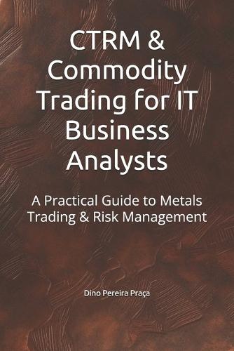 CTRM & Commodity Trading for IT Business Analysts: A Practical Guide to Metals Trading & Risk Management