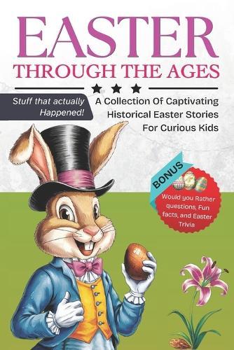 Easter Through the Ages: A collection of captivating historical easter stories for curious kids: Discover the fascinating events that shaped Easter (stuffs that actually happened). BONUS: would you rather questions, trivia, and fun facts