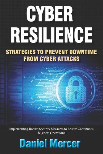 Cyber Resilience: Strategies to Prevent Downtime from Cyber Attacks: Implementing Robust Security Measures to Ensure Continuous Business Operations