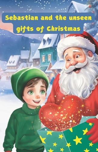 Sebastian and the Unseen Gifts of Christmas - A Magical Christmas Story and Christmas Lesson: Educational and inspiring book teaching kids the importance of love, joy and gratitude
