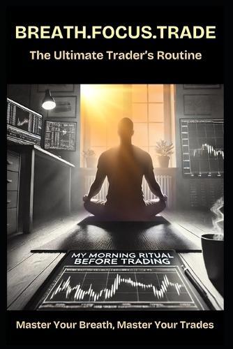 Breath, Focus, Trade: Master Your Breath, Master Your Trades
