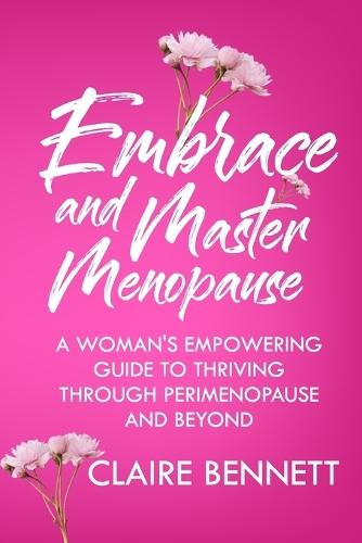 Embrace and Master Menopause: A Woman's Empowering Guide to Thriving Through Perimenopause and Beyond