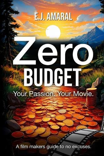 Zero Budget: Your Passion. Your Movie. A Film Makers Guide to No Excuses.: A Film Makers Guide to No Excuses.