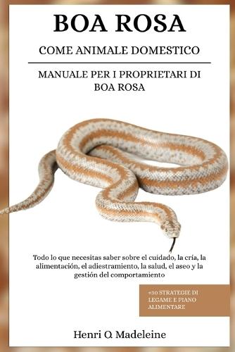 Boa Rosa Come Animale Domestico - Manuale Per I Proprietari Di Boa Rosa: Tutto ciò che devi sapere su cura, allevamento, alimentazione, addestramento, salute, toelettatura e gestione del comportamento +30 strategie di legame e piano alimentare