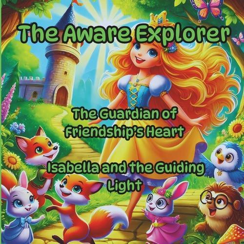 The Aware Explorer, Enchanting Tales Filled with Hidden Wisdom and Inspiration: The Guardian of Friendship's Heart, Isabella and the Guiding Light