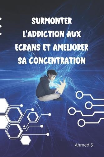 Surmonter l'addiction aux écrans et améliorer sa concentration: Addiction aux écrans Techniques efficaces pour surmonter la dépendance au numérique Détox numérique