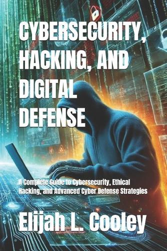 Cybersecurity, Hacking, and Digital Defense: A Complete Guide to Cybersecurity, Ethical Hacking, and Advanced Cyber Defense Strategies