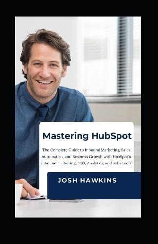 Mastering HubSpot: The Complete Guide to Inbound Marketing, Sales Automation, and Business Growth with HubSpot's Inbound marketing, SEO, Analytics, and Sales Tools