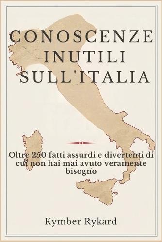 Conoscenze Inutili Sull'italia: Oltre 250 fatti assurdi e divertenti di cui non hai mai avuto veramente bisogno