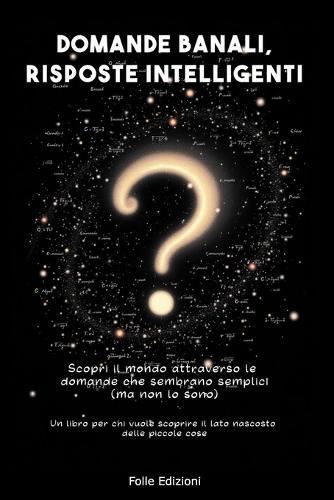 Domande Banali, Risposte Intelligenti: Scopri il mondo attraverso le domande che sembrano semplici (ma non lo sono) : Un libro per chi vuole scoprire il lato nascosto delle piccole cose
