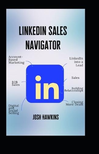 LinkedIn Sales Navigator: The Complete Guide to Using Account-Based Marketing, B2B Sales, Digital and Social Selling to Turn LinkedIn into a Lead, Sales, Building Relationships, and Closing More Deals