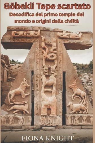 Göbekli Tepe scartato: Decodifica del primo tempio del mondo e origini della civiltà