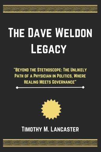 The Dave Weldon Legacy: ""Beyond the Stethoscope: The Unlikely Path of a Physician in Politics, Where Healing Meets Governance""