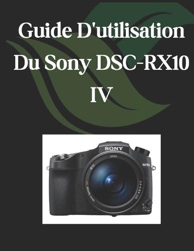 Guide D'utilisation Du Sony DSC-RX10 IV: Un manuel complet et détaillé pour les photographes et les créatifs pour les débutants et les seniors