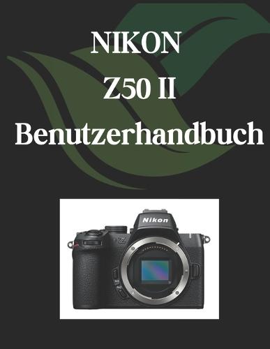 NIKON Z50 II Benutzerhandbuch: Das klare und prägnante Handbuchfür Fotografen und Videofilmer