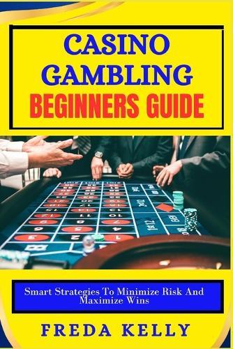 Casino Gambling beginners Guide: Smart Strategies To Minimize Risk And Maximize Wins