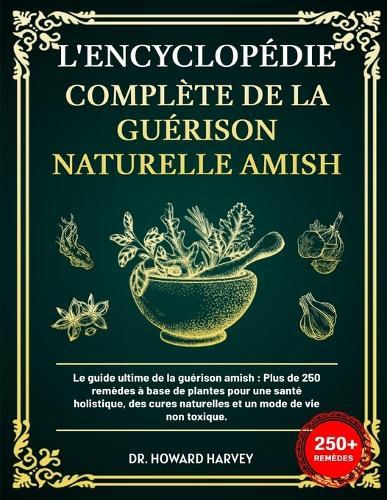 L'Encyclopédie Complète de la Guérison Naturelle Amish: Le guide ultime de la guérison amish: Plus, de 250 remèdes à base de plantes pour une santé holistique, des cures naturelles et un mode de vie non toxique.