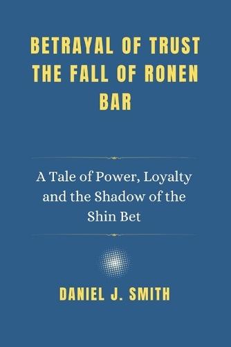 Betrayal of Trust. The Fall of Ronen Bar: A Tale of Power, Loyalty and the Shadow of the Shin Bet