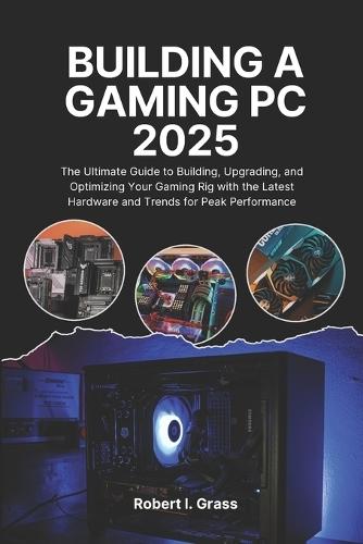 Building A Gaming Pc 2025: The Ultimate Guide to Building, Upgrading, and Optimizing Your Gaming Rig with the Latest Hardware and Trends for Peak Performance