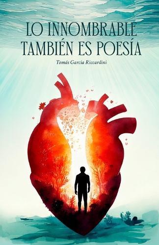 Lo Innombrable Tambien Es Poesia: Poemas de Amor, Nostalgia, Superación, Paso del Tiempo, Incertidumbre, Nervios, Emociones Sin Nombre