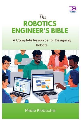 The Robotics Engineer's Bible: A Complete Resource for Designing Robots