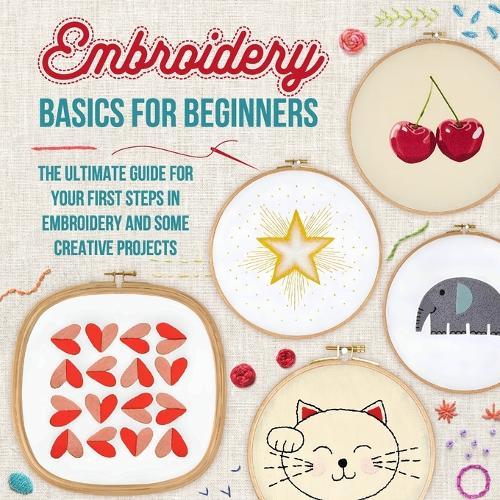 Embroidery Basics for Beginners: The Ultimate Guide for Your First Steps in Embroidery and Some Creative Projects