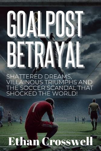 Goalpost Betrayal: Shattered Dreams, Villainous Triumphs and the Soccer Scandal That Shocked the World!