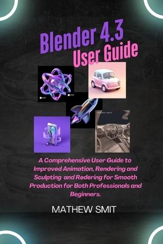 Blender 4.3 User Guide: A User Guide to Enhanced Animation, Rendering, and Sculpting for Seamless Production for both Beginners and Professionals.