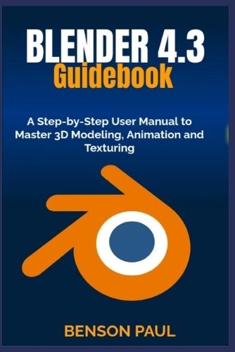 BLENDER 4.3 Guidebook: A Step-by-Step User Manual to Master 3D Modeling, Animation and Texturing