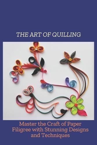 The Art of Quilling: Mater the Craft of Paper Filigree with Stunning Designs and Techniques