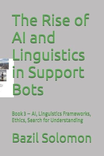 The Rise of AI and Linguistics in Support Bots: Book 3 - AI, Linguistics Frameworks, Ethics, Search for Understanding