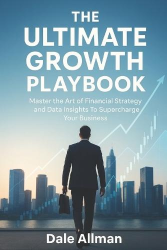 The Ultimate Growth Playbook: Master The Art of Financial Strategy And Data Insights To Supercharge Your Business