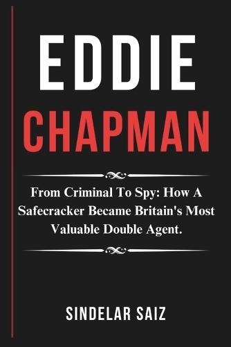 Eddie Chapman: From Criminal To Spy: How A Safecracker Became Britain's Most Valuable Double Agent.